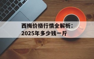 西梅价格行情全解析：2025年多少钱一斤