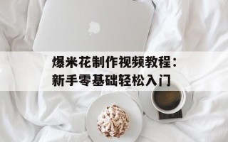 爆米花制作视频教程：新手零基础轻松入门