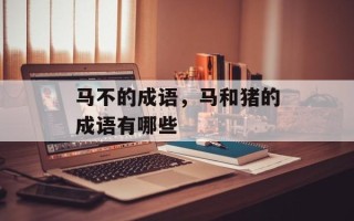 马不的成语，马和猪的成语有哪些