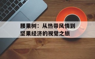 腰果树：从热带风情到坚果经济的视觉之旅