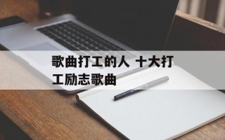 歌曲打工的人 十大打工励志歌曲