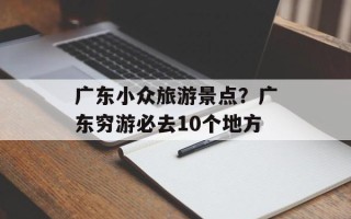 广东小众旅游景点？广东穷游必去10个地方