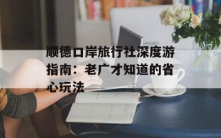 顺德口岸旅行社深度游指南：老广才知道的省心玩法