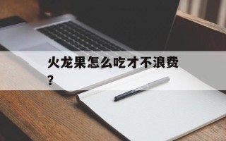 火龙果怎么吃才不浪费？
