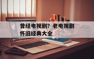 曾经电视剧？老电视剧怀旧经典大全
