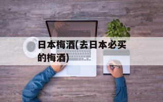 日本梅酒(去日本必买的梅酒)