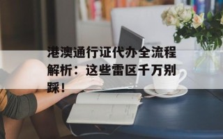 港澳通行证代办全流程解析：这些雷区千万别踩！