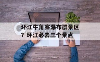 环江牛角寨瀑布群景区？环江必去三个景点