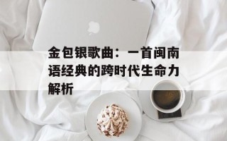 金包银歌曲：一首闽南语经典的跨时代生命力解析