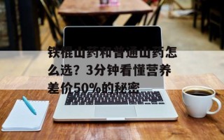 铁棍山药和普通山药怎么选？3分钟看懂营养差价50%的秘密