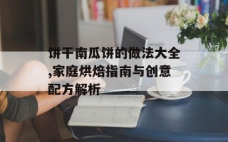 饼干南瓜饼的做法大全,家庭烘焙指南与创意配方解析