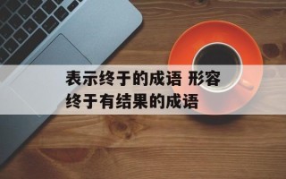 表示终于的成语 形容终于有结果的成语