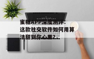 蜜糖APP深度测评：这款社交软件如何用算法甜到你心里？