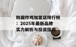 韩国炸鸡加盟店排行榜：2025年最新品牌实力解析与投资指南