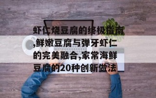 虾仁烧豆腐的终极指南,鲜嫩豆腐与弹牙虾仁的完美融合,家常海鲜豆腐的20种创新做法