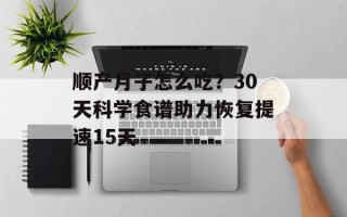 顺产月子怎么吃？30天科学食谱助力恢复提速15天