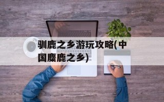 驯鹿之乡游玩攻略(中国麋鹿之乡)