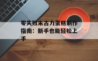 零失败朱古力蛋糕制作指南：新手也能轻松上手