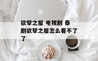 欲孽之屋 电视剧 泰剧欲孽之屋怎么看不了了