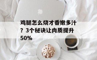鸡腿怎么烧才香嫩多汁？3个秘诀让肉质提升50%
