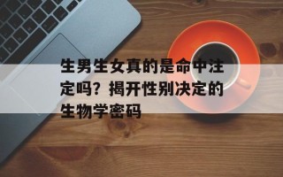 生男生女真的是命中注定吗？揭开性别决定的生物学密码