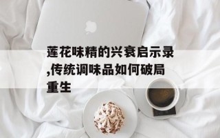 莲花味精的兴衰启示录,传统调味品如何破局重生