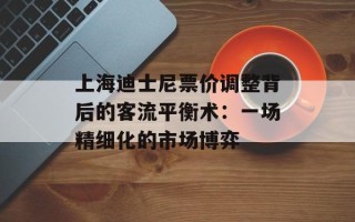 上海迪士尼票价调整背后的客流平衡术：一场精细化的市场博弈