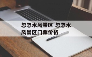 忽忽水风景区 忽忽水风景区门票价格