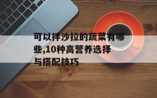 可以拌沙拉的蔬菜有哪些,10种高营养选择与搭配技巧