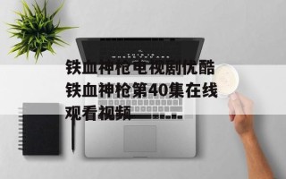 铁血神枪电视剧优酷 铁血神枪第40集在线观看视频