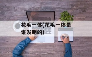 花毛一体(花毛一体是谁发明的)