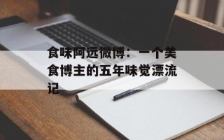 食味阿远微博：一个美食博主的五年味觉漂流记