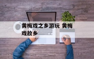 黄梅戏之乡游玩 黄梅戏故乡