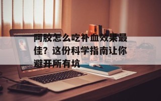 阿胶怎么吃补血效果最佳？这份科学指南让你避开所有坑