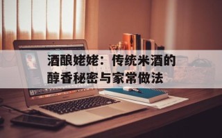 酒酿姥姥：传统米酒的醇香秘密与家常做法