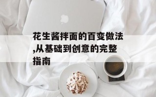 花生酱拌面的百变做法,从基础到创意的完整指南
