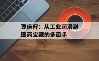 蓖麻籽：从工业润滑到医药宝藏的多面手