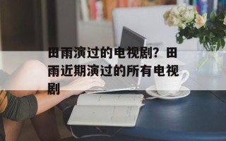 田雨演过的电视剧？田雨近期演过的所有电视剧