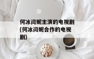 何冰闫妮主演的电视剧(何冰闫妮合作的电视剧)