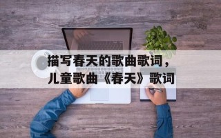 描写春天的歌曲歌词，儿童歌曲《春天》歌词
