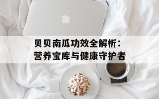 贝贝南瓜功效全解析：营养宝库与健康守护者