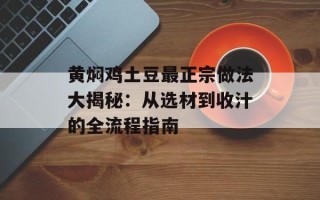 黄焖鸡土豆最正宗做法大揭秘：从选材到收汁的全流程指南