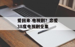 爱回来 电视剧？恋爱38度电视剧全集
