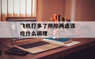飞机打多了阴阳两虚该吃什么调理