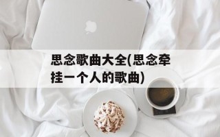 思念歌曲大全(思念牵挂一个人的歌曲)