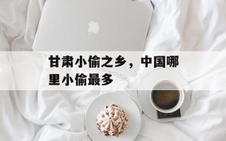 甘肃小偷之乡，中国哪里小偷最多
