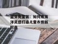 蓝贝壳童装：如何用海洋灵感打造儿童衣橱新时尚
