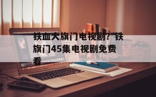 铁血大旗门电视剧？铁旗门45集电视剧免费看