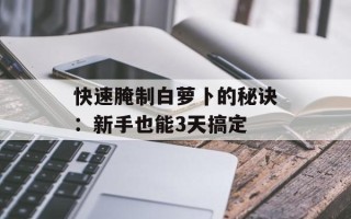 快速腌制白萝卜的秘诀：新手也能3天搞定
