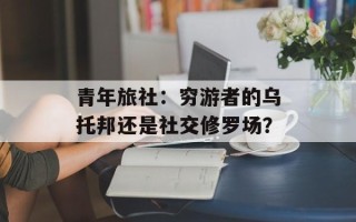 青年旅社：穷游者的乌托邦还是社交修罗场？